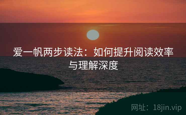 爱一帆两步读法:如何提升阅读效率与理解深度 爱一帆两步读法:如何提升阅读效率与理解深度