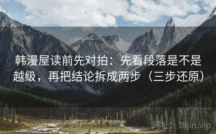 韩漫屋读前先对拍:先看段落是不是越级,再把结论拆成两步(三步还原) 韩漫屋读前先对拍:先看段落是不是越级,再把结论拆成两步(三步还原)