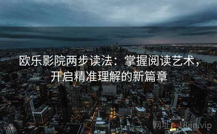欧乐影院两步读法:掌握阅读艺术,开启精准理解的新篇章 欧乐影院两步读法:掌握阅读艺术,开启精准理解的新篇章