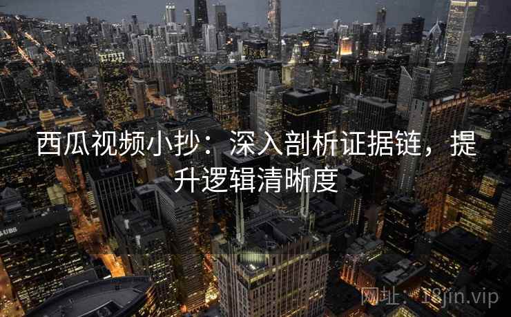 西瓜视频小抄:深入剖析证据链,提升逻辑清晰度 西瓜视频小抄:深入剖析证据链,提升逻辑清晰度