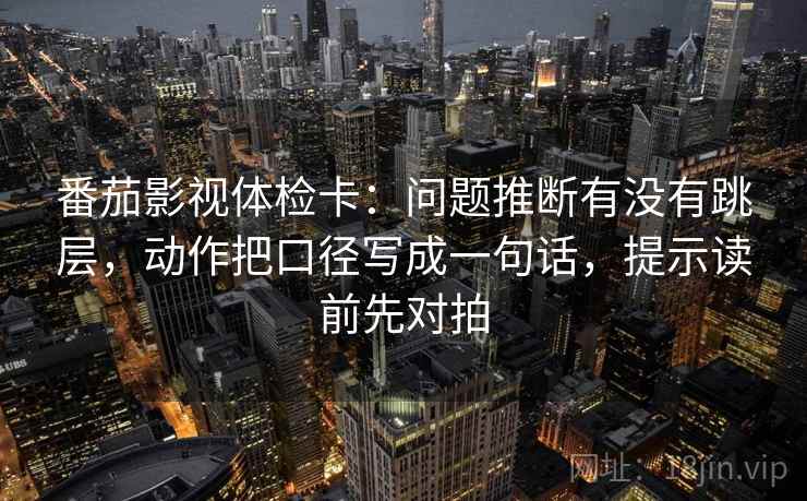 番茄影视体检卡:问题推断有没有跳层,动作把口径写成一句话,提示读前先对拍 番茄影视体检卡:问题推断有没有跳层,动作把口径写成一句话,提示读前先对拍