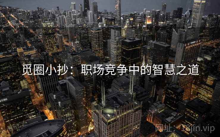 觅圈小抄:职场竞争中的智慧之道 觅圈小抄:职场竞争中的智慧之道