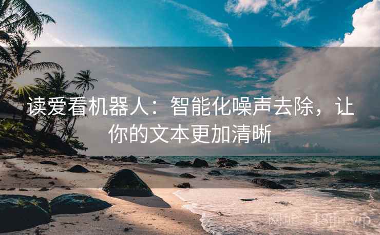 读爱看机器人：智能化噪声去除，让你的文本更加清晰