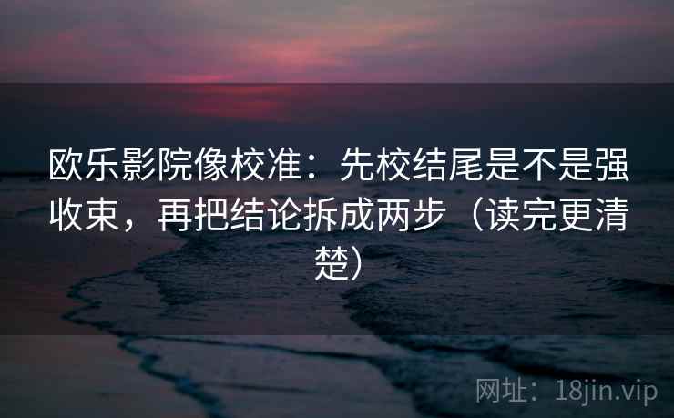 欧乐影院像校准:先校结尾是不是强收束,再把结论拆成两步(读完更清楚) 欧乐影院像校准:先校结尾是不是强收束,再把结论拆成两步(读完更清楚)