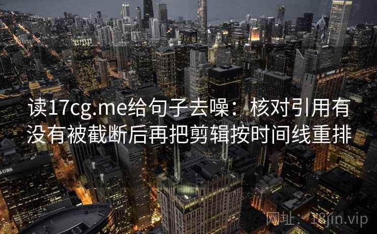读17cg.me给句子去噪:核对引用有没有被截断后再把剪辑按时间线重排 读17cg.me给句子去噪:核对引用有没有被截断后再把剪辑按时间线重排