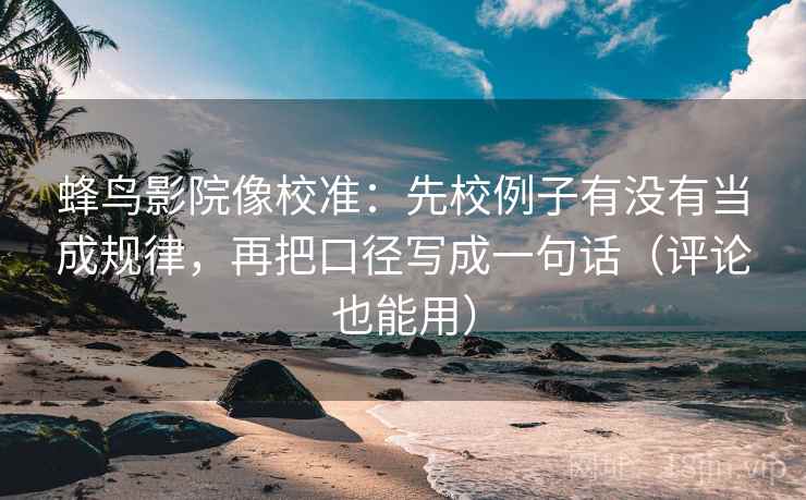 蜂鸟影院像校准:先校例子有没有当成规律,再把口径写成一句话(评论也能用)