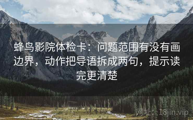 蜂鸟影院体检卡:问题范围有没有画边界,动作把导语拆成两句,提示读完更清楚 蜂鸟影院体检卡:问题范围有没有画边界,动作把导语拆成两句,提示读完更清楚