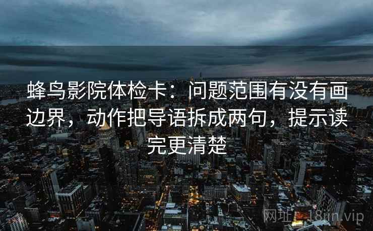 蜂鸟影院体检卡:问题范围有没有画边界,动作把导语拆成两句,提示读完更清楚 蜂鸟影院体检卡:问题范围有没有画边界,动作把导语拆成两句,提示读完更清楚