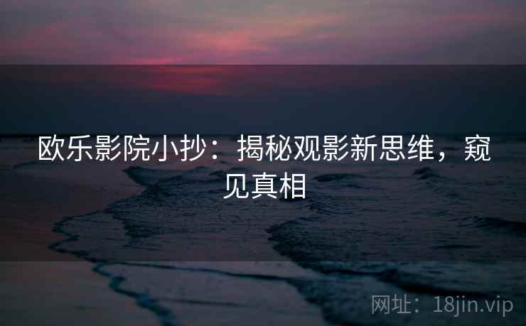 欧乐影院小抄:揭秘观影新思维,窥见真相 欧乐影院小抄:揭秘观影新思维,窥见真相