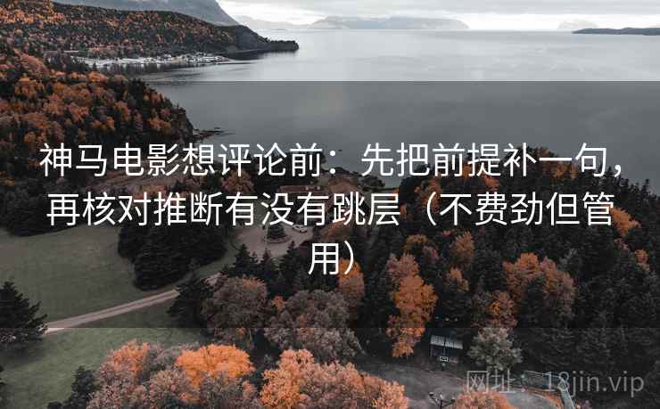 神马电影想评论前:先把前提补一句,再核对推断有没有跳层(不费劲但管用) 神马电影想评论前:先把前提补一句,再核对推断有没有跳层(不费劲但管用)