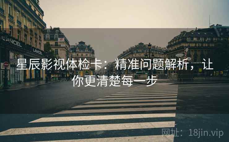 星辰影视体检卡:精准问题解析,让你更清楚每一步 星辰影视体检卡:精准问题解析,让你更清楚每一步