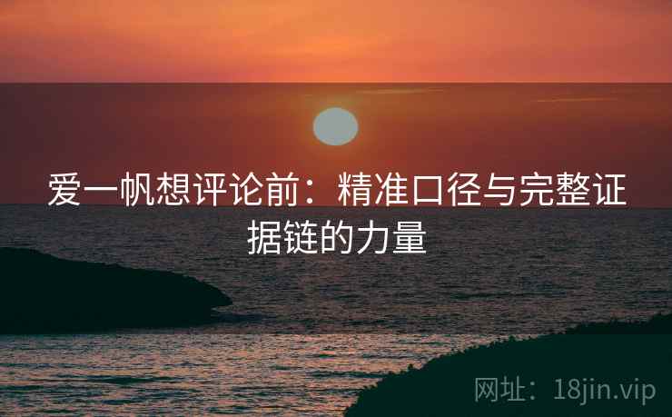 爱一帆想评论前:精准口径与完整证据链的力量 爱一帆想评论前:精准口径与完整证据链的力量