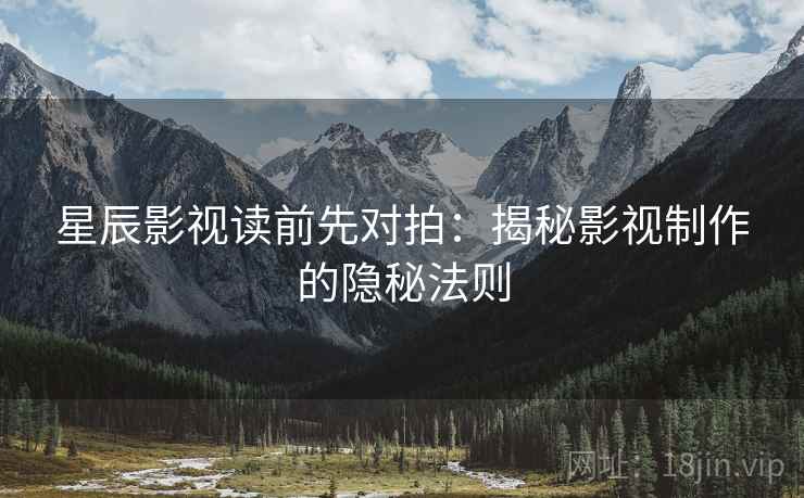 星辰影视读前先对拍:揭秘影视制作的隐秘法则 星辰影视读前先对拍:揭秘影视制作的隐秘法则