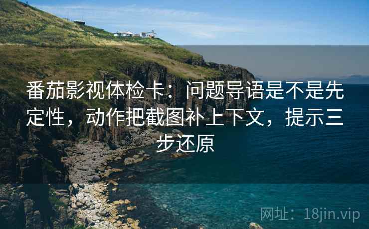 番茄影视体检卡:问题导语是不是先定性,动作把截图补上下文,提示三步还原 番茄影视体检卡:问题导语是不是先定性,动作把截图补上下文,提示三步还原