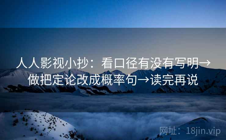 人人影视小抄:看口径有没有写明→做把定论改成概率句→读完再说