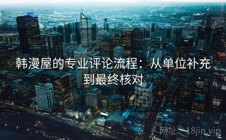 韩漫屋的专业评论流程:从单位补充到最终核对 韩漫屋的专业评论流程:从单位补充到最终核对