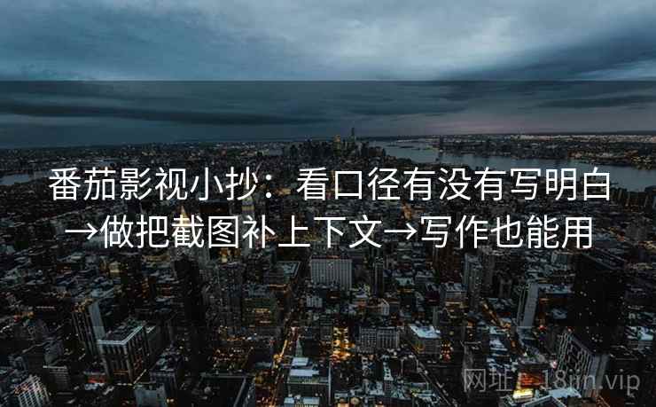 番茄影视小抄:看口径有没有写明白→做把截图补上下文→写作也能用