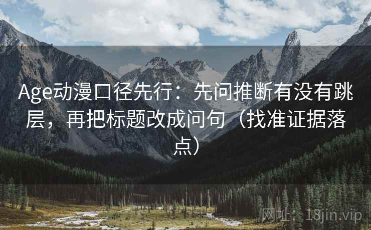 Age动漫口径先行：先问推断有没有跳层，再把标题改成问句（找准证据落点）