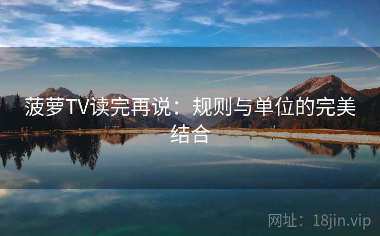 菠萝TV读完再说:规则与单位的完美结合 菠萝TV读完再说:规则与单位的完美结合