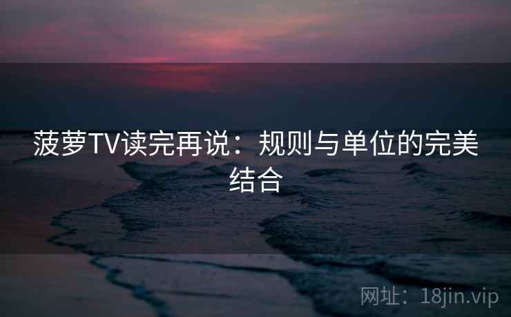 菠萝TV读完再说:规则与单位的完美结合 菠萝TV读完再说:规则与单位的完美结合