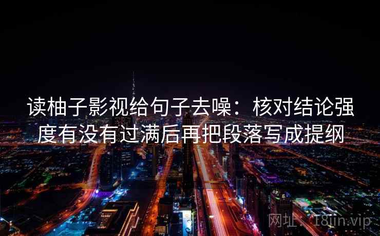 读柚子影视给句子去噪:核对结论强度有没有过满后再把段落写成提纲 读柚子影视给句子去噪:核对结论强度有没有过满后再把段落写成提纲