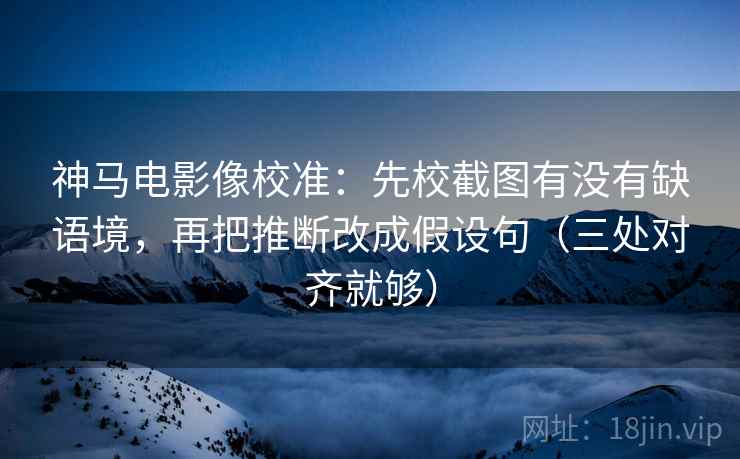 神马电影像校准:先校截图有没有缺语境,再把推断改成假设句(三处对齐就够) 神马电影像校准:先校截图有没有缺语境,再把推断改成假设句(三处对齐就够)