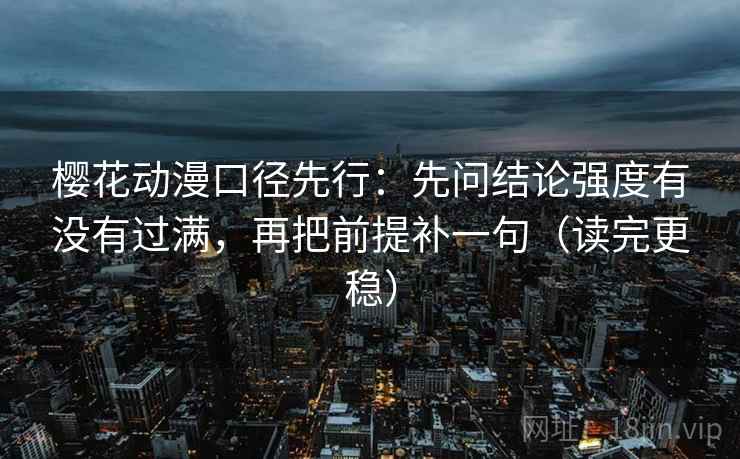 樱花动漫口径先行:先问结论强度有没有过满,再把前提补一句(读完更稳) 樱花动漫口径先行:先问结论强度有没有过满,再把前提补一句(读完更稳)