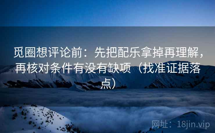 觅圈想评论前:先把配乐拿掉再理解,再核对条件有没有缺项(找准证据落点) 觅圈想评论前:先把配乐拿掉再理解,再核对条件有没有缺项(找准证据落点)