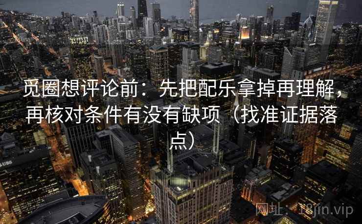 觅圈想评论前:先把配乐拿掉再理解,再核对条件有没有缺项(找准证据落点) 觅圈想评论前:先把配乐拿掉再理解,再核对条件有没有缺项(找准证据落点)