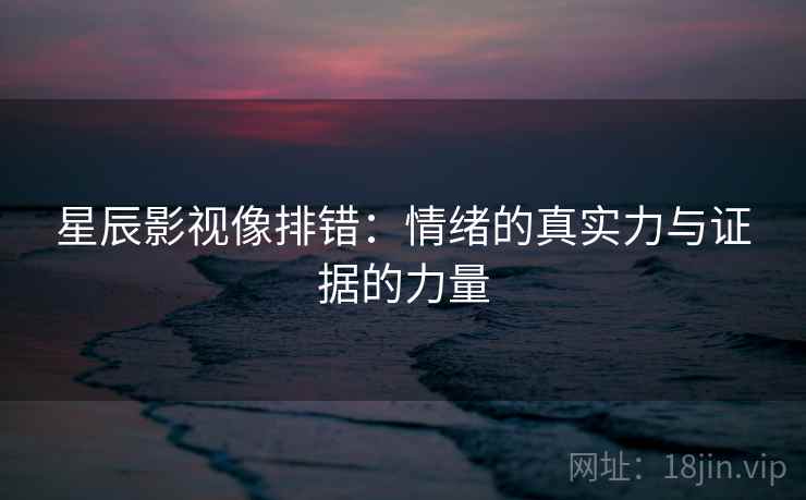 星辰影视像排错:情绪的真实力与证据的力量 星辰影视像排错:情绪的真实力与证据的力量