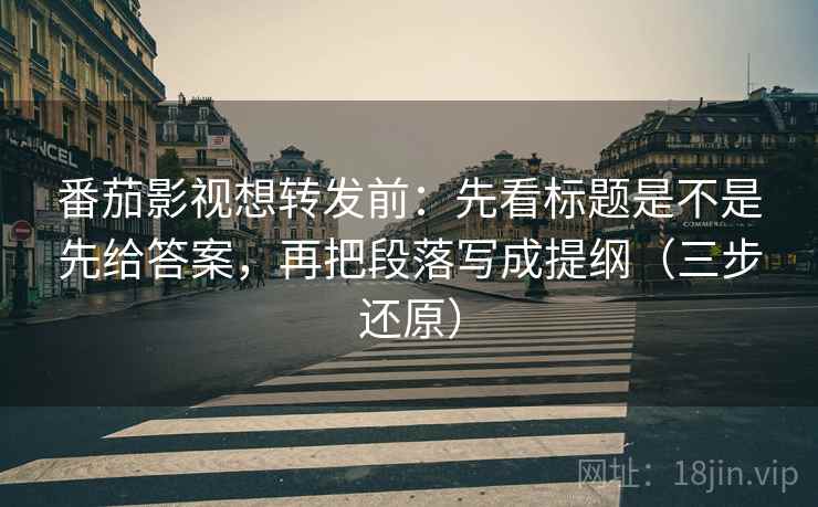 番茄影视想转发前:先看标题是不是先给答案,再把段落写成提纲(三步还原) 番茄影视想转发前:先看标题是不是先给答案,再把段落写成提纲(三步还原)