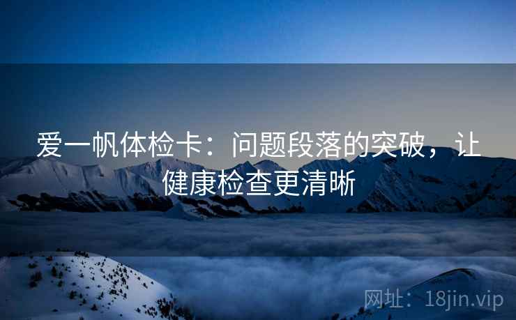 爱一帆体检卡:问题段落的突破,让健康检查更清晰