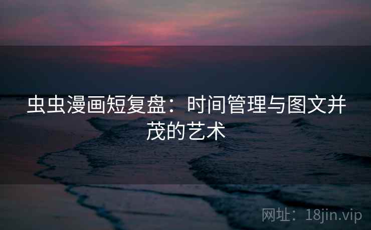 虫虫漫画短复盘:时间管理与图文并茂的艺术 虫虫漫画短复盘:时间管理与图文并茂的艺术