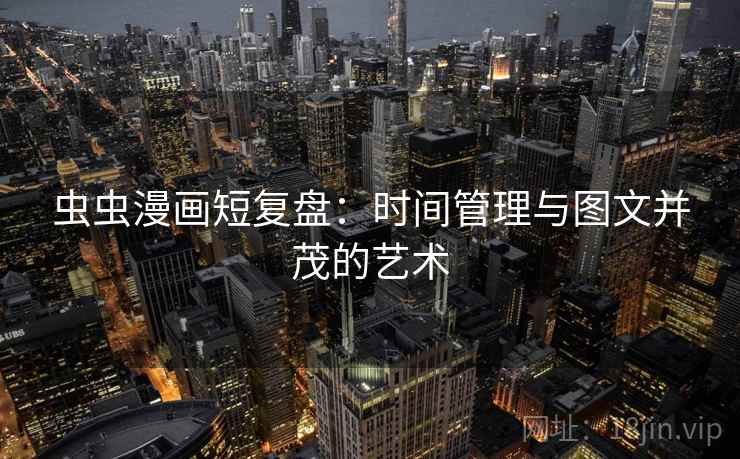 虫虫漫画短复盘:时间管理与图文并茂的艺术 虫虫漫画短复盘:时间管理与图文并茂的艺术