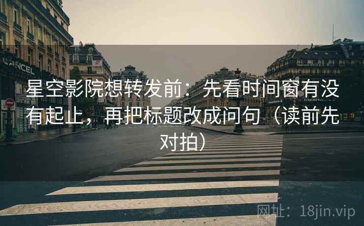 星空影院想转发前:先看时间窗有没有起止,再把标题改成问句(读前先对拍) 星空影院想转发前:先看时间窗有没有起止,再把标题改成问句(读前先对拍)