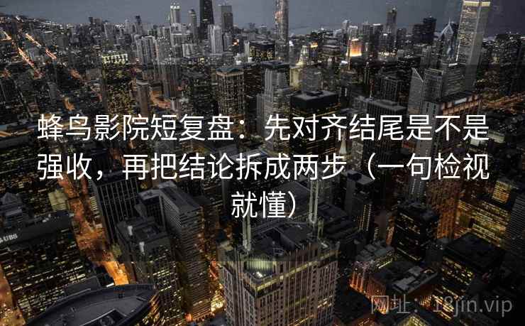 蜂鸟影院短复盘:先对齐结尾是不是强收,再把结论拆成两步(一句检视就懂) 蜂鸟影院短复盘:先对齐结尾是不是强收,再把结论拆成两步(一句检视就懂)