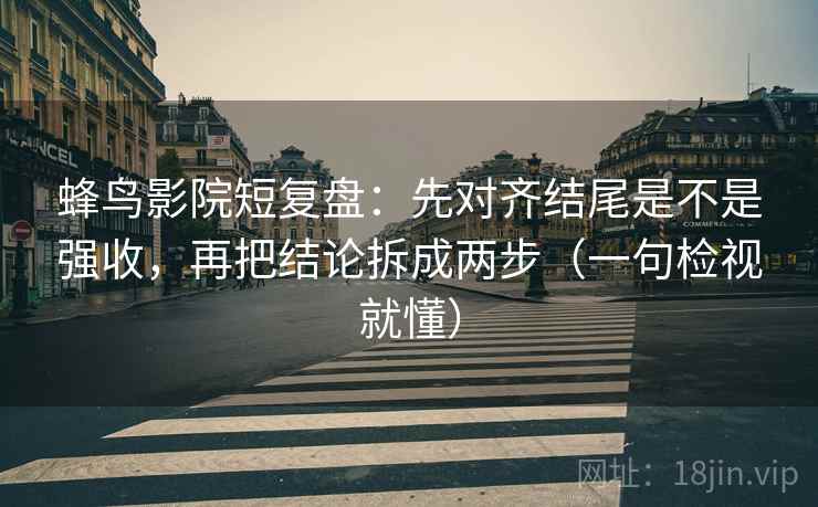 蜂鸟影院短复盘:先对齐结尾是不是强收,再把结论拆成两步(一句检视就懂) 蜂鸟影院短复盘:先对齐结尾是不是强收,再把结论拆成两步(一句检视就懂)