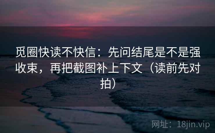 觅圈快读不快信:先问结尾是不是强收束,再把截图补上下文(读前先对拍) 觅圈快读不快信:先问结尾是不是强收束,再把截图补上下文(读前先对拍)