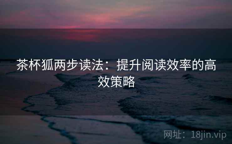茶杯狐两步读法:提升阅读效率的高效策略 茶杯狐两步读法:提升阅读效率的高效策略