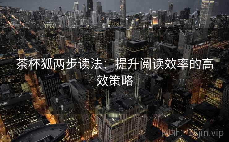 茶杯狐两步读法:提升阅读效率的高效策略 茶杯狐两步读法:提升阅读效率的高效策略
