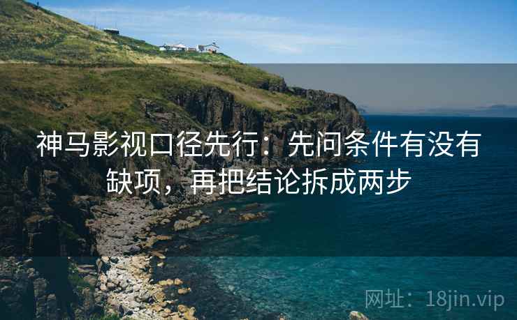 神马影视口径先行:先问条件有没有缺项,再把结论拆成两步