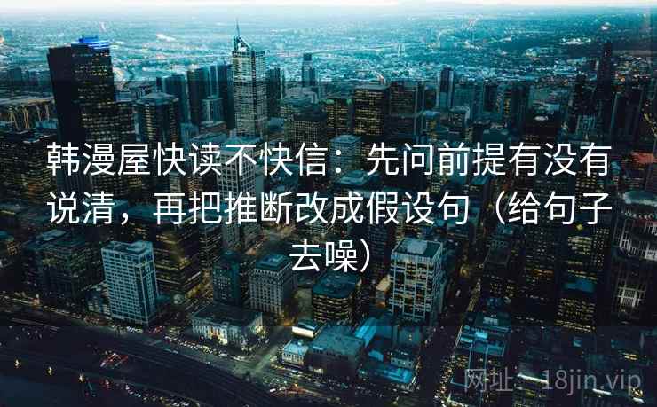 韩漫屋快读不快信:先问前提有没有说清,再把推断改成假设句(给句子去噪) 韩漫屋快读不快信:先问前提有没有说清,再把推断改成假设句(给句子去噪)