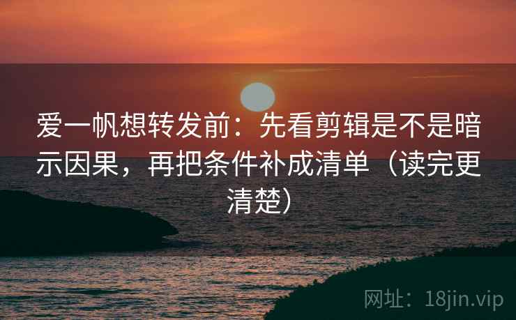 爱一帆想转发前:先看剪辑是不是暗示因果,再把条件补成清单(读完更清楚) 爱一帆想转发前:先看剪辑是不是暗示因果,再把条件补成清单(读完更清楚)