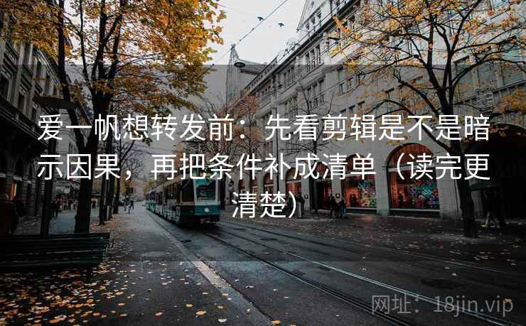 爱一帆想转发前:先看剪辑是不是暗示因果,再把条件补成清单(读完更清楚) 爱一帆想转发前:先看剪辑是不是暗示因果,再把条件补成清单(读完更清楚)